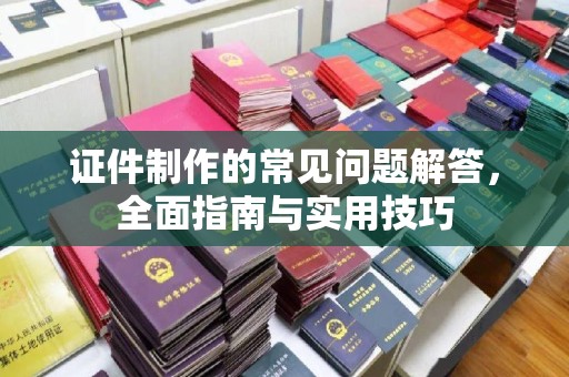 济源证件制作的常见问题解答，全面指南与实用技巧